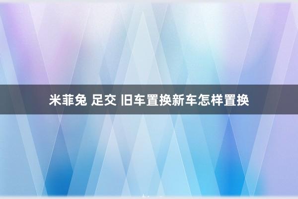 米菲兔 足交 旧车置换新车怎样置换