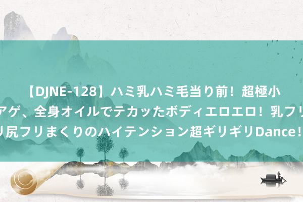 【DJNE-128】ハミ乳ハミ毛当り前！超極小ビキニでテンションアゲアゲ、全身オイルでテカッたボディエロエロ！乳フリ尻フリまくりのハイテンション超ギリギリDance！！ 2 磨砂黑红色缝线高配