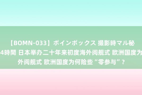 【BOMN-033】ボインボックス 撮影時マル秘面接ドキュメント 4時間 日本举办二十年来初度海外阅舰式 欧洲国度为何险些“零参与”？