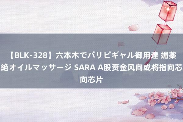 【BLK-328】六本木でパリピギャル御用達 媚薬悶絶オイルマッサージ SARA A股资金风向或将指向芯片