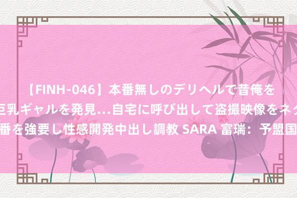 【FINH-046】本番無しのデリヘルで昔俺をバカにしていた同級生の巨乳ギャルを発見…自宅に呼び出して盗撮映像をネタに本番を強要し性感開発中出し調教 SARA 富瑞：予盟国保障“买入”评级 想象价88港元