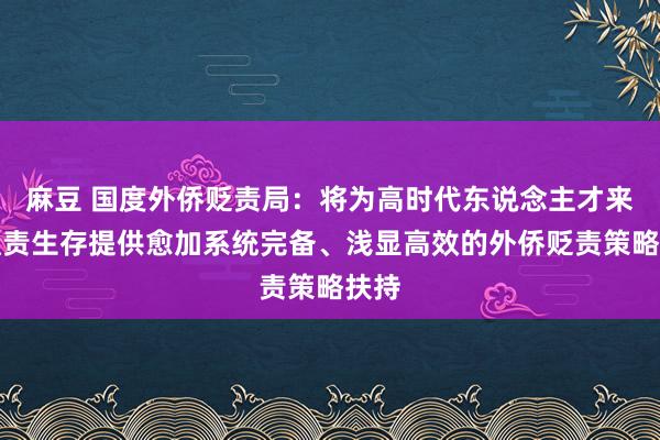 麻豆 国度外侨贬责局：将为高时代东说念主才来华职责生存提供愈加系统完备、浅显高效的外侨贬责策略扶持