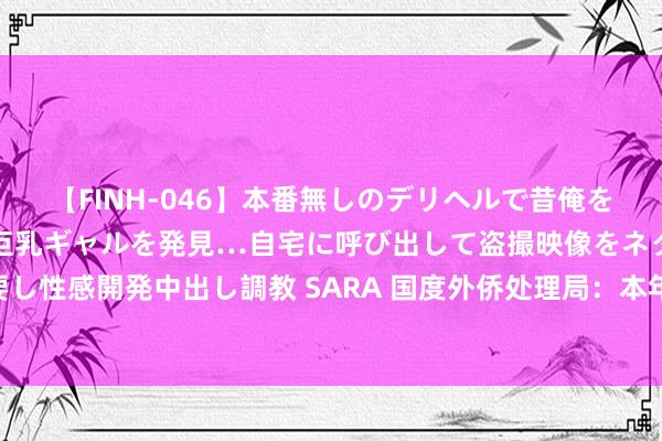 【FINH-046】本番無しのデリヘルで昔俺をバカにしていた同級生の巨乳ギャルを発見…自宅に呼び出して盗撮映像をネタに本番を強要し性感開発中出し調教 SARA 国度外侨处理局：本年以来累计为航运企业爽气用度20.5亿元