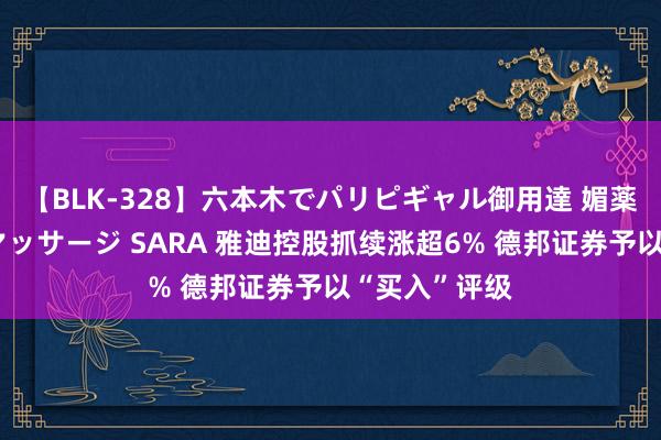 【BLK-328】六本木でパリピギャル御用達 媚薬悶絶オイルマッサージ SARA 雅迪控股抓续涨超6% 德邦证券予以“买入”评级