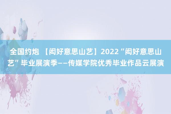 全国约炮 【闳好意思山艺】2022“闳好意思山艺”毕业展演季——传媒学院优秀毕业作品云展演