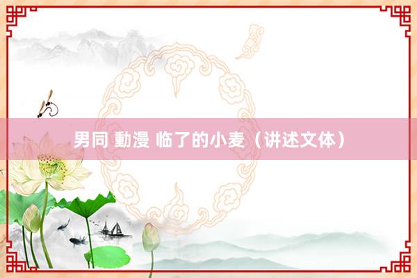 男同 動漫 临了的小麦（讲述文体）