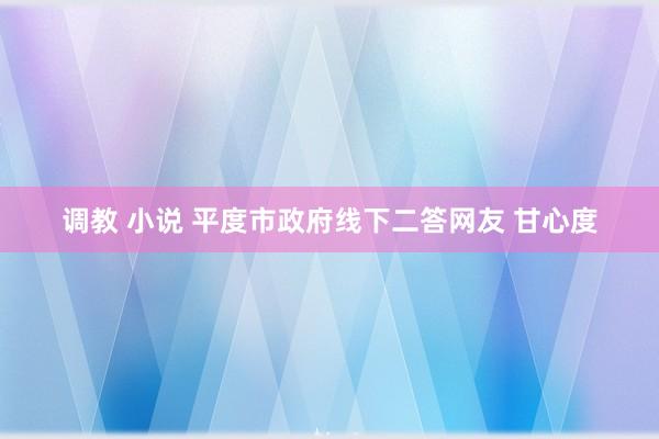 调教 小说 平度市政府线下二答网友 甘心度