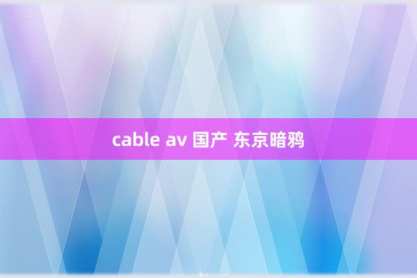 cable av 国产 东京暗鸦