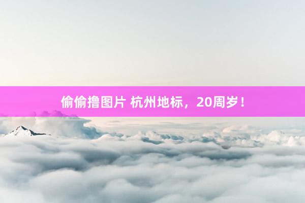 偷偷撸图片 杭州地标，20周岁！