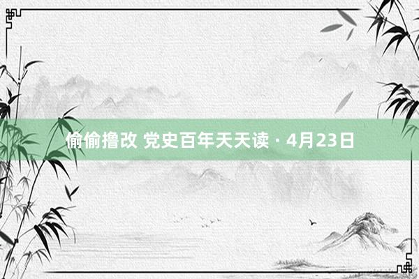 偷偷撸改 党史百年天天读 · 4月23日