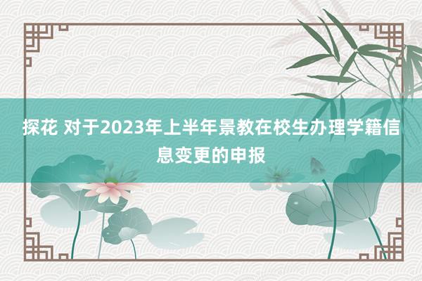 探花 对于2023年上半年景教在校生办理学籍信息变更的申报