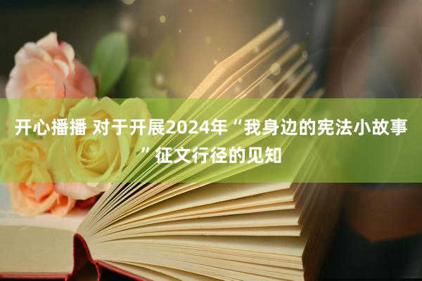 开心播播 对于开展2024年“我身边的宪法小故事”征文行径的见知