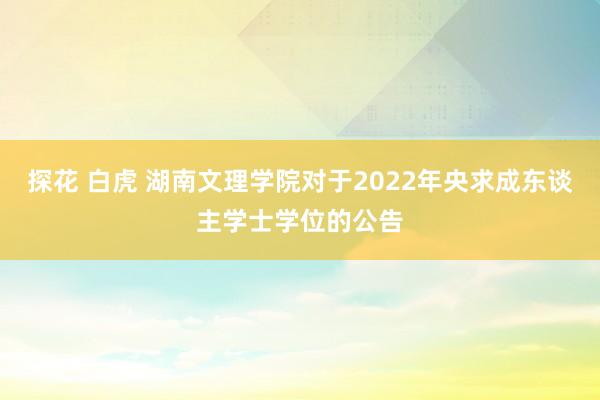 探花 白虎 湖南文理学院对于2022年央求成东谈主学士学位的公告