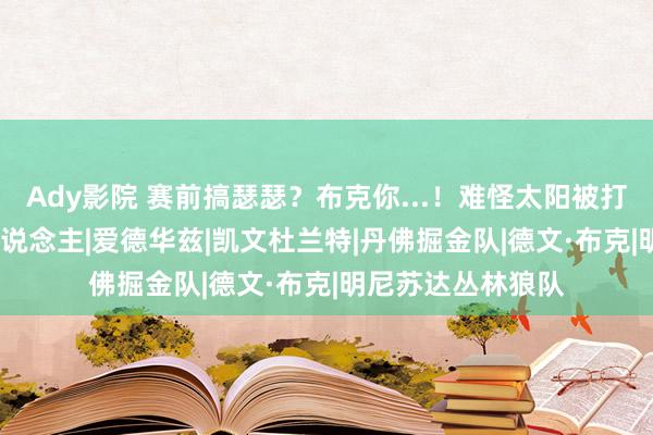 Ady影院 赛前搞瑟瑟？布克你...！难怪太阳被打爆啊！|阿杜|湖东说念主|爱德华兹|凯文杜兰特|丹佛掘金队|德文·布克|明尼苏达丛林狼队