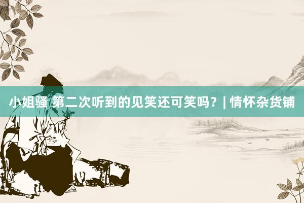 小姐骚 第二次听到的见笑还可笑吗？| 情怀杂货铺