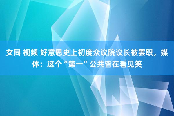 女同 视频 好意思史上初度众议院议长被罢职，媒体：这个“第一”公共皆在看见笑