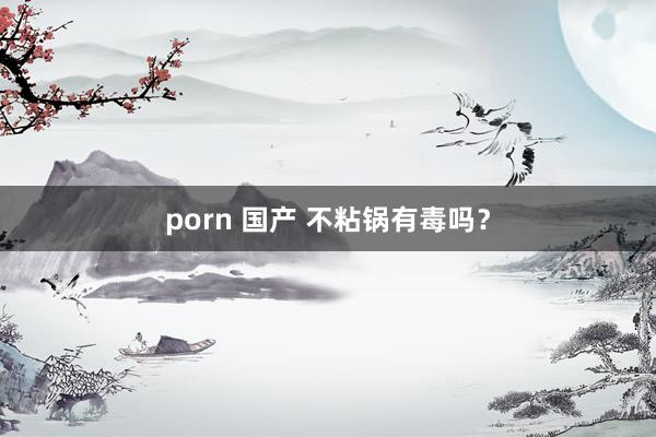 porn 国产 不粘锅有毒吗？