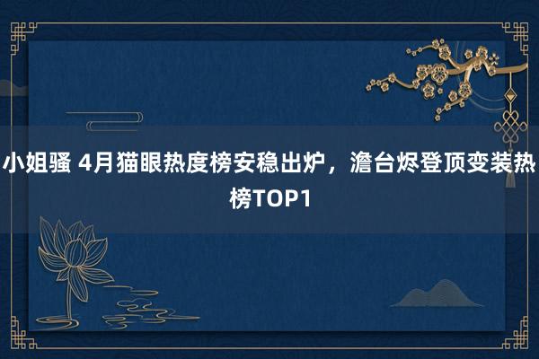 小姐骚 4月猫眼热度榜安稳出炉，澹台烬登顶变装热榜TOP1