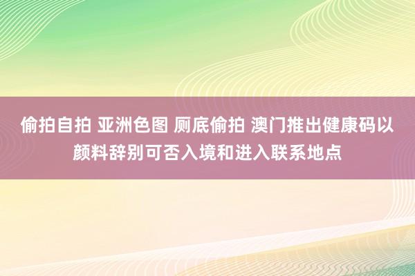 偷拍自拍 亚洲色图 厕底偷拍 澳门推出健康码以颜料辞别可否入境和进入联系地点