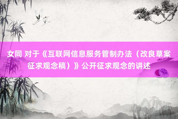 女同 对于《互联网信息服务管制办法（改良草案征求观念稿）》公开征求观念的讲述