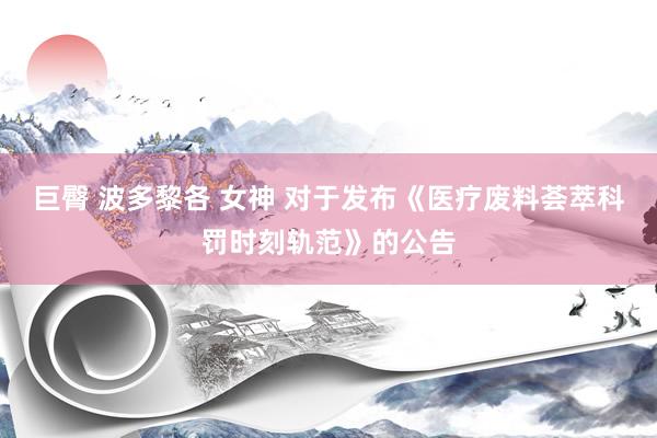 巨臀 波多黎各 女神 对于发布《医疗废料荟萃科罚时刻轨范》的公告