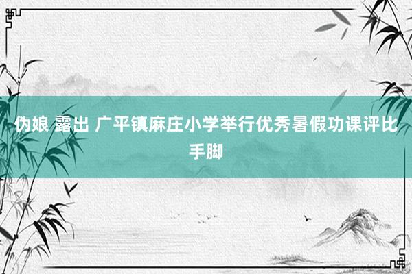 伪娘 露出 广平镇麻庄小学举行优秀暑假功课评比手脚