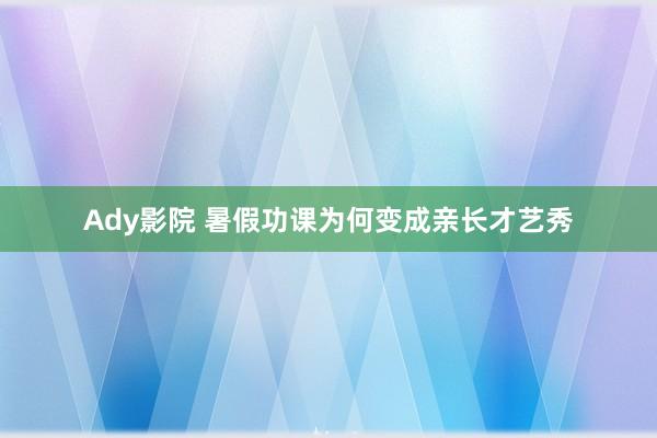 Ady影院 暑假功课为何变成亲长才艺秀