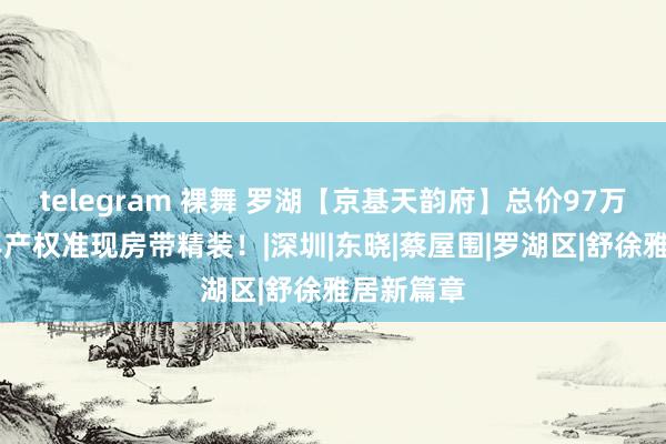 telegram 裸舞 罗湖【京基天韵府】总价97万起买70年产权准现房带精装！|深圳|东晓|蔡屋围|罗湖区|舒徐雅居新篇章