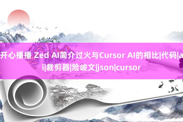 开心播播 Zed AI简介过火与Cursor AI的相比|代码|ai|裁剪器|险峻文|json|cursor