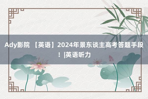 Ady影院 【英语】2024年景东谈主高考答题手段！|英语听力