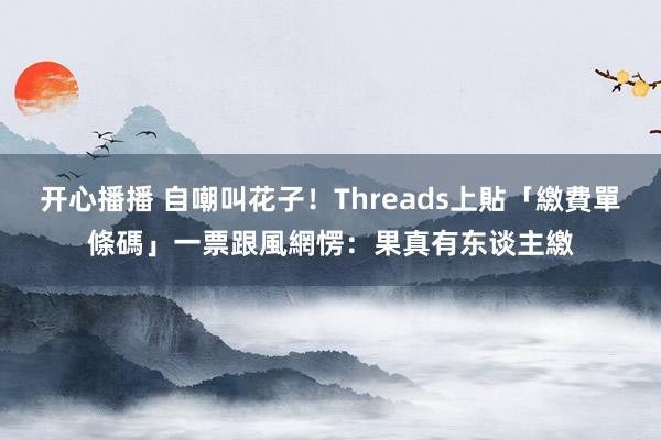 开心播播 自嘲叫花子！Threads上貼「繳費單條碼」一票跟風　網愣：果真有东谈主繳