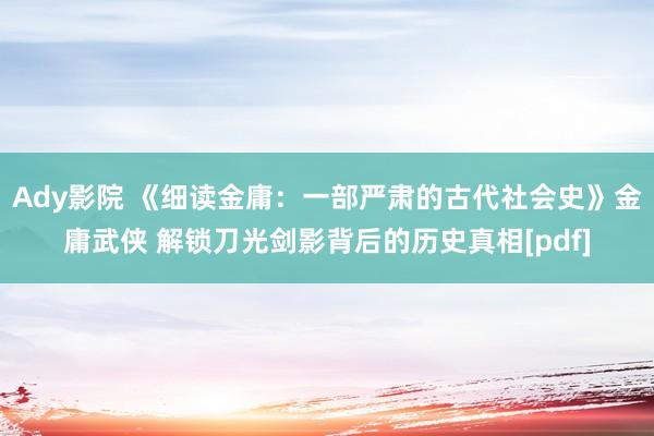 Ady影院 《细读金庸：一部严肃的古代社会史》金庸武侠 解锁刀光剑影背后的历史真相[pdf]