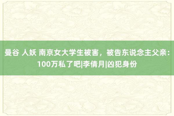 曼谷 人妖 南京女大学生被害，被告东说念主父亲：100万私了吧|李倩月|凶犯身份