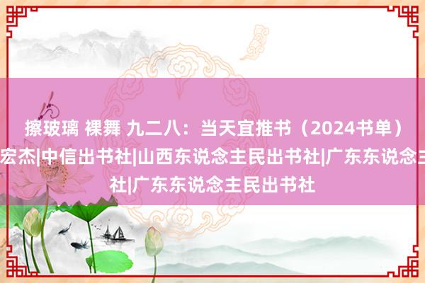 擦玻璃 裸舞 九二八：当天宜推书（2024书单）|李镇西|张宏杰|中信出书社|山西东说念主民出书社|广东东说念主民出书社