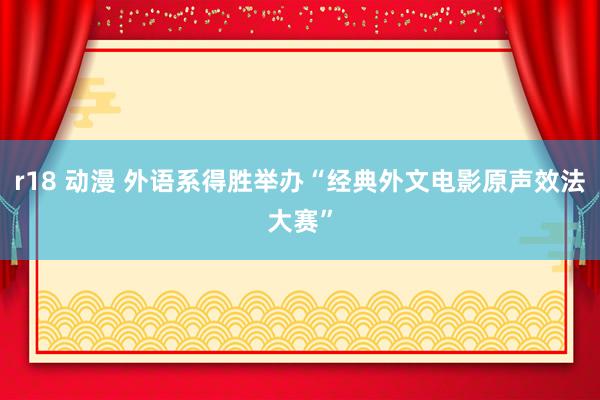 r18 动漫 外语系得胜举办“经典外文电影原声效法大赛”