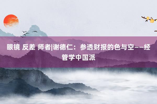 眼镜 反差 师者|谢德仁：参透财报的色与空——经管学中国派