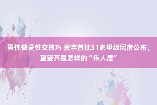 男性做爱性交技巧 寰宇首批31家甲级民宿公布，望望齐是怎样的“伟人居”