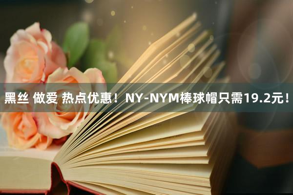 黑丝 做爱 热点优惠！NY-NYM棒球帽只需19.2元！