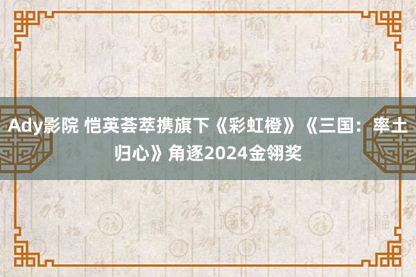 Ady影院 恺英荟萃携旗下《彩虹橙》《三国：率土归心》角逐2024金翎奖